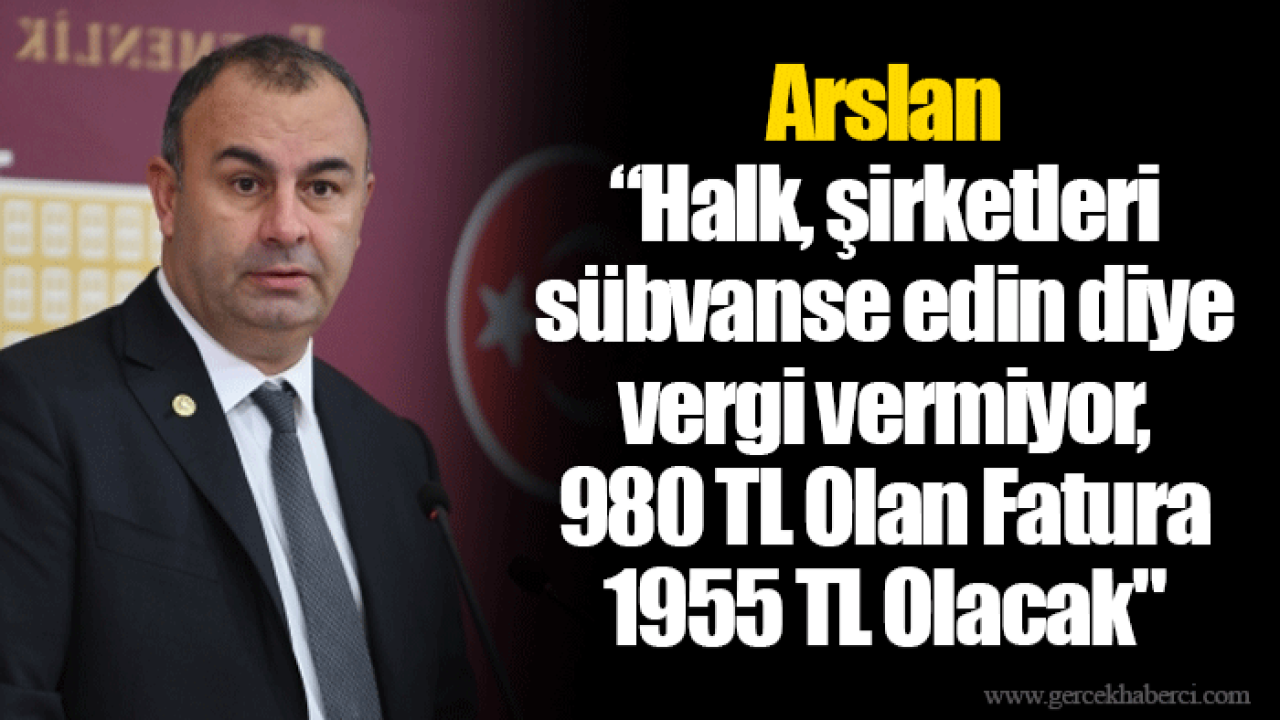 Arslan “Halk, şirketleri sübvanse edin diye vergi vermiyor, 980 TL Olan Fatura 1955 TL Olacak"