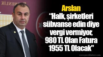 Arslan “Halk, şirketleri sübvanse edin diye vergi vermiyor, 980 TL Olan Fatura 1955 TL Olacak"