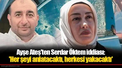 Ayşe Ateş'ten Serdar Öktem iddiası: 'Her şeyi anlatacaktı, herkesi yakacaktı'