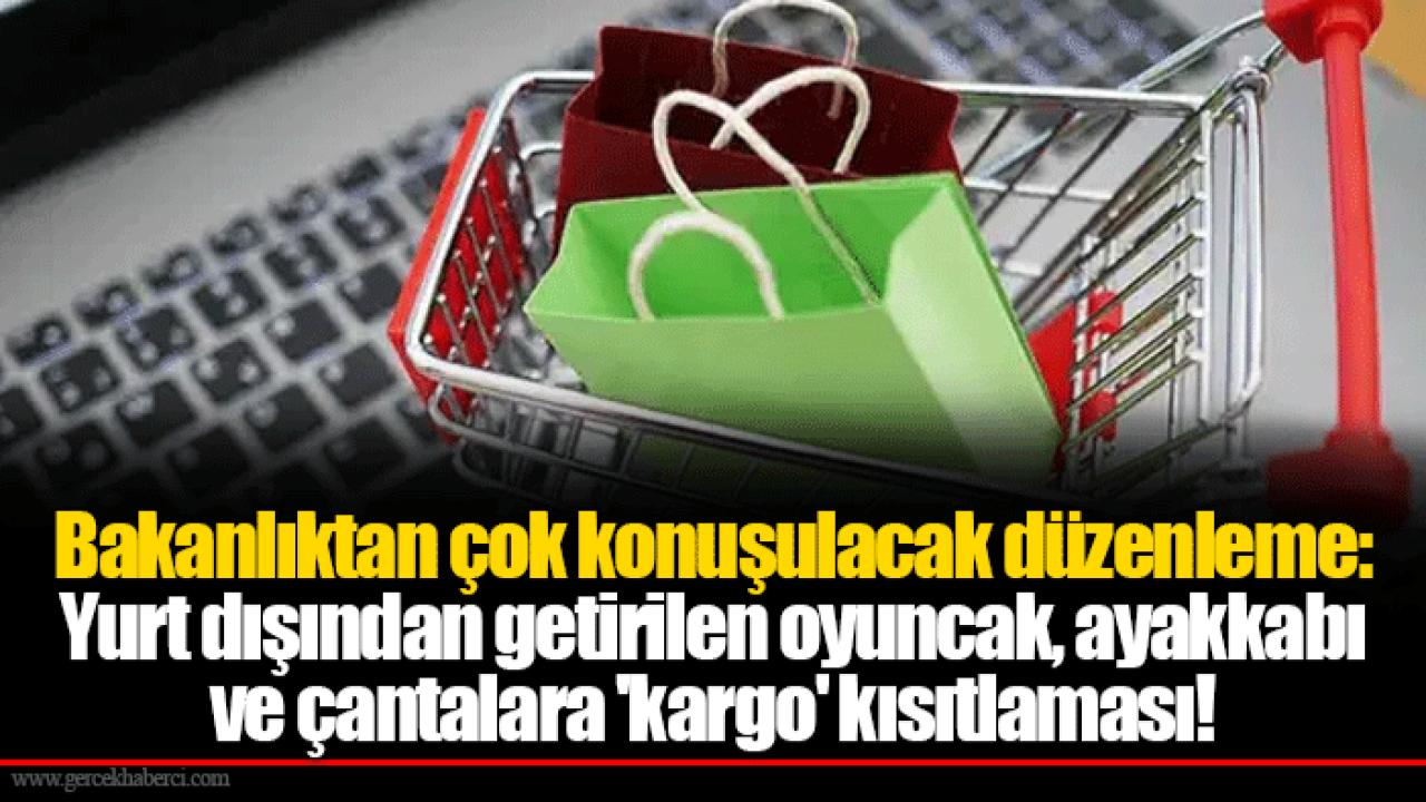 Bakanlıktan çok konuşulacak düzenleme: Yurt dışından getirilen oyuncak, ayakkabı ve çantalara &#039;kargo&#039; kısıtlaması!