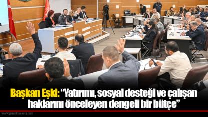 Başkan Eşki: “Yatırımı, sosyal desteği ve çalışan haklarını önceleyen dengeli bir bütçe”