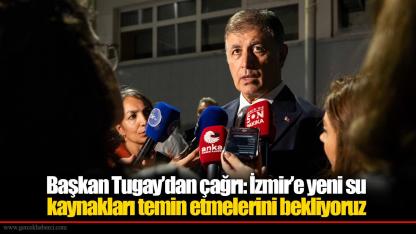 Başkan Tugay’dan çağrı: İzmir’e yeni su kaynakları temin etmelerini bekliyoruz