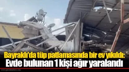 Bayraklı'da tüp patlamasında bir ev yıkıldı: Evde bulunan 1 kişi ağır yaralandı
