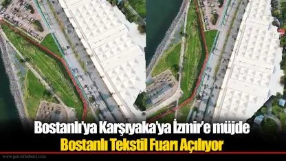 Bostanlı’ya Karşıyaka’ya İzmir’e müjde Bostanlı Tekstil Fuarı Açılıyor