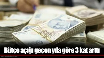Bütçe açığı geçen yıla göre 3 kat arttı