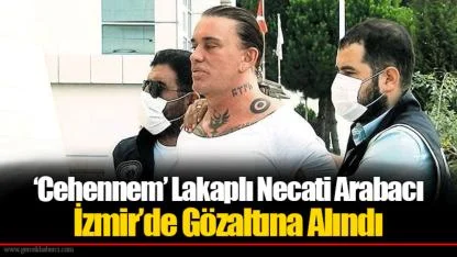 ‘Cehennem’ Lakaplı Necati Arabacı İzmir’de Gözaltına Alındı