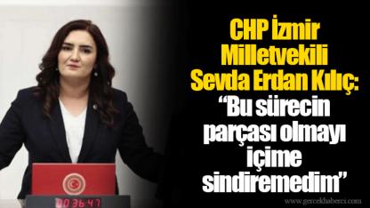 CHP İzmir Milletvekili Sevda Erdan Kılıç: “Bu sürecin parçası olmayı içime sindiremedim”