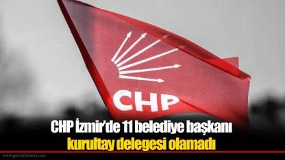 CHP İzmir’de 11 belediye başkanı kurultay delegesi olamadı