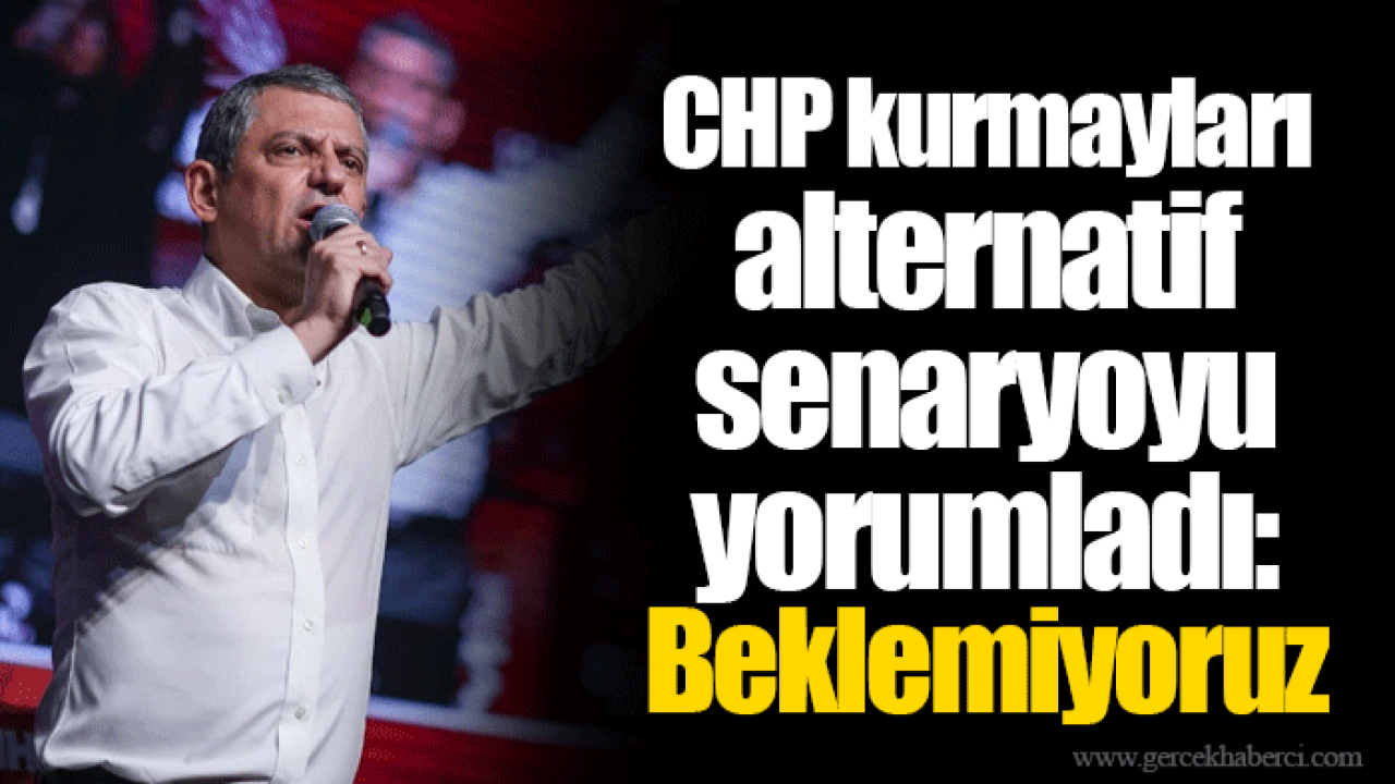 CHP kurmayları alternatif senaryoyu yorumladı: Beklemiyoruz