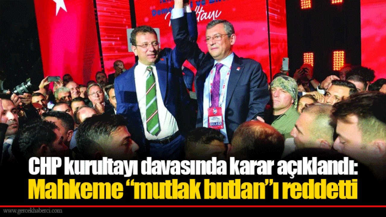 CHP kurultayı davasında karar açıklandı: Mahkeme “mutlak butlan”ı reddetti