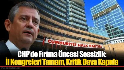 CHP’de Fırtına Öncesi Sessizlik: İl Kongreleri Tamam, Kritik Dava Kapıda