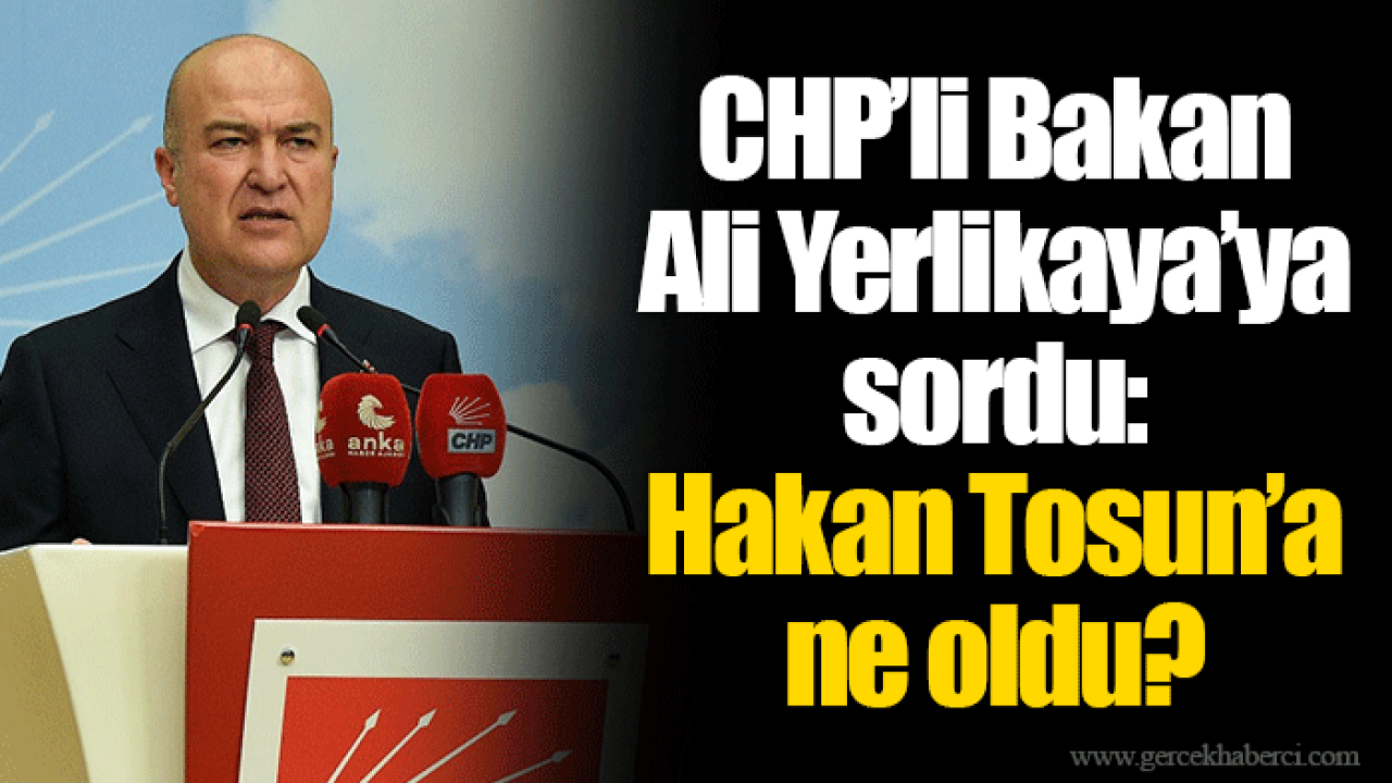 CHP’li Bakan Ali Yerlikaya’ya sordu: Hakan Tosun’a ne oldu?