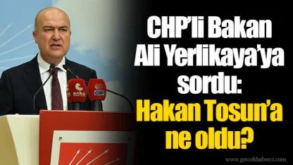 CHP’li Bakan Ali Yerlikaya’ya sordu: Hakan Tosun’a ne oldu?