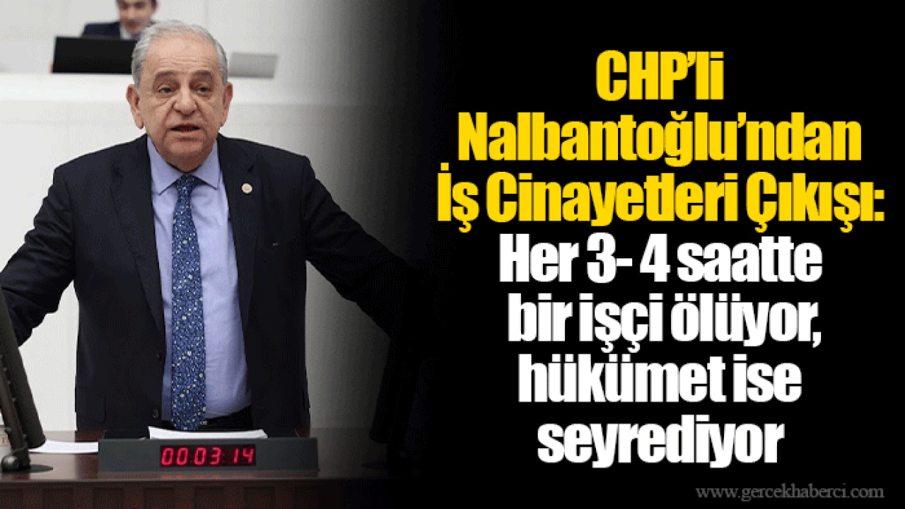 CHP’li Nalbantoğlu’ndan İş Cinayetleri Çıkışı: Her 3- 4 saatte bir işçi ölüyor, hükümet ise seyrediyor