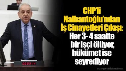 CHP’li Nalbantoğlu’ndan İş Cinayetleri Çıkışı: Her 3- 4 saatte bir işçi ölüyor, hükümet ise seyrediyor