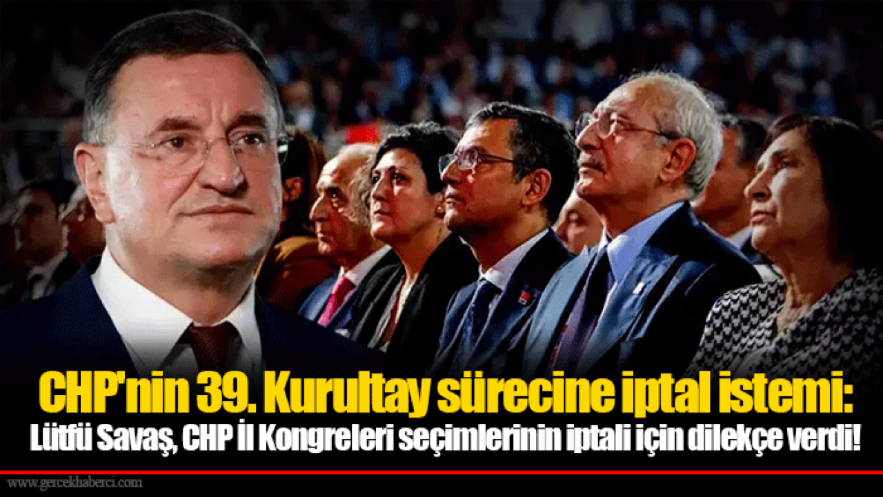 CHP&#039;nin 39. Kurultay sürecine iptal istemi: Lütfü Savaş, CHP İl Kongreleri seçimlerinin iptali için dilekçe verdi!
