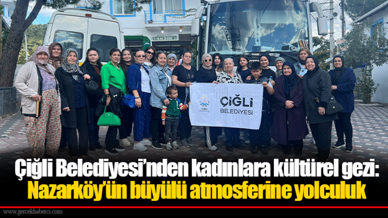 Çiğli Belediyesi’nden kadınlara kültürel gezi: Nazarköy’ün büyülü atmosferine yolculuk