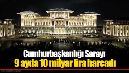 Cumhurbaşkanlığı Sarayı 9 ayda 10 milyar lira harcadı