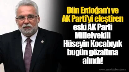 Dün Erdoğan'ı ve AK Parti'yi eleştiren eski AK Parti Milletvekili Hüseyin Kocabıyık bugün gözaltına alındı!