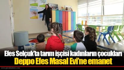 Efes Selçuk’ta tarım işçisi kadınların çocukları Deppo Efes Masal Evi’ne emanet