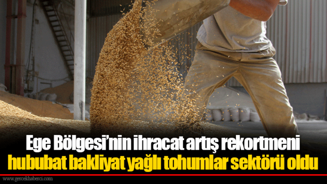 Ege Bölgesi’nin ihracat artış rekortmeni hububat bakliyat yağlı tohumlar sektörü oldu