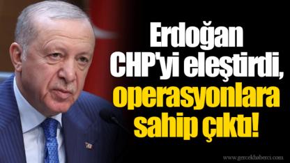 Erdoğan CHP'yi eleştirdi, operasyonlara sahip çıktı!