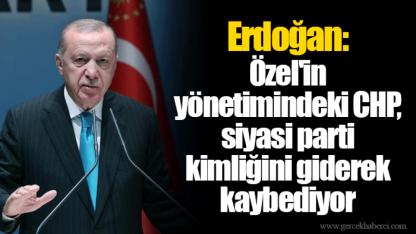 Erdoğan: Özel'in yönetimindeki CHP, siyasi parti kimliğini giderek kaybediyor