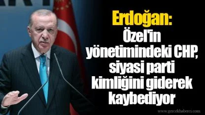 Erdoğan: Özel'in yönetimindeki CHP, siyasi parti kimliğini giderek kaybediyor
