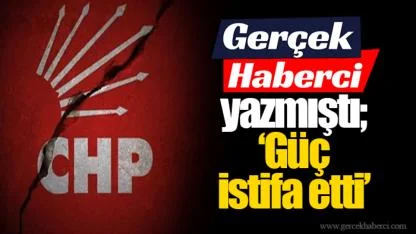 Gerçek Haberci yazmıştı; “Güç İstifa etti”