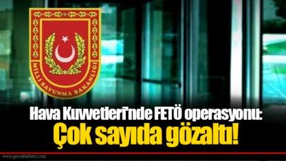 Hava Kuvvetleri'nde FETÖ operasyonu: Çok sayıda gözaltı!