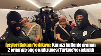 İçişleri Bakanı Yerlikaya: Kırmızı bültenle aranan 2 organize suç örgütü üyesi Türkiye'ye getirildi