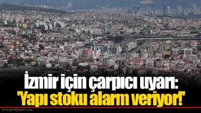 İzmir için çarpıcı uyarı: 'Yapı stoku alarm veriyor!'