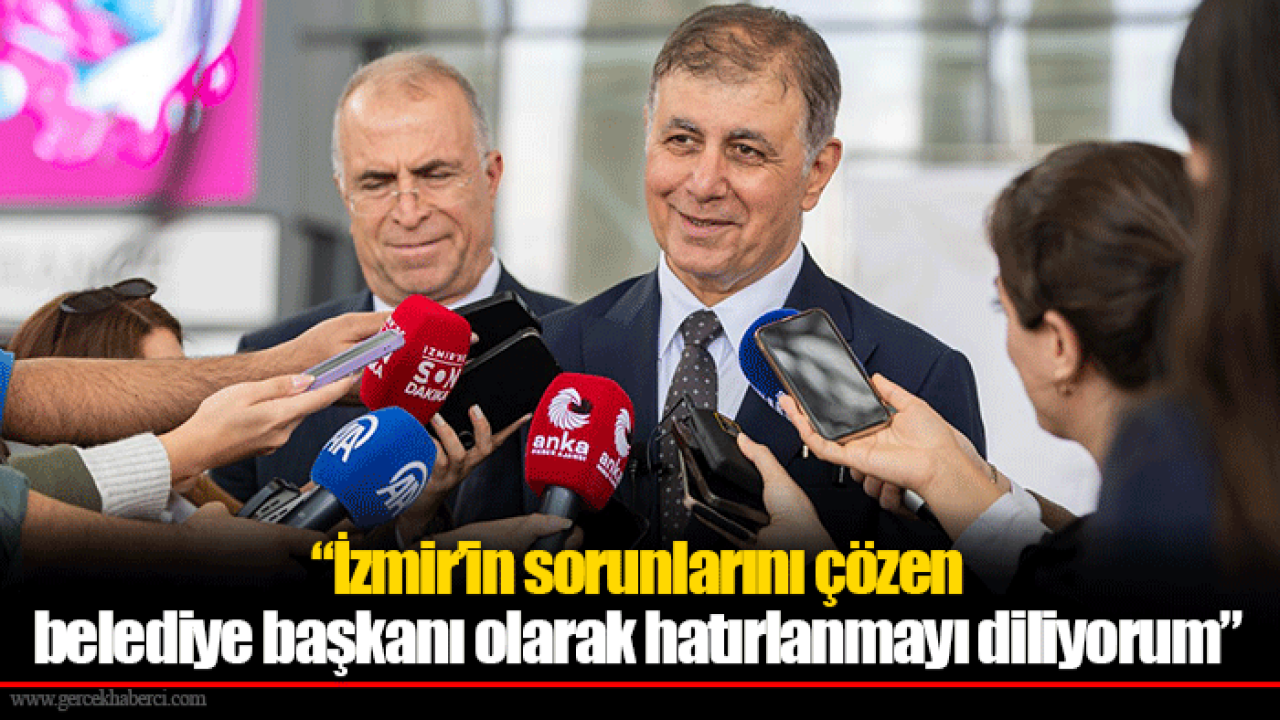 “İzmir’in sorunlarını çözen belediye başkanı olarak hatırlanmayı diliyorum”