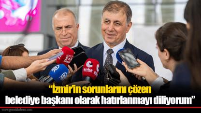 “İzmir’in sorunlarını çözen belediye başkanı olarak hatırlanmayı diliyorum”