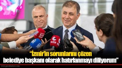 “İzmir’in sorunlarını çözen belediye başkanı olarak hatırlanmayı diliyorum”