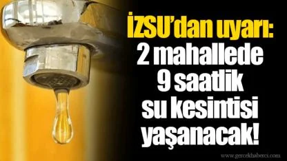 İZSU’dan uyarı: 2 mahallede 9 saatlik su kesintisi yaşanacak!
