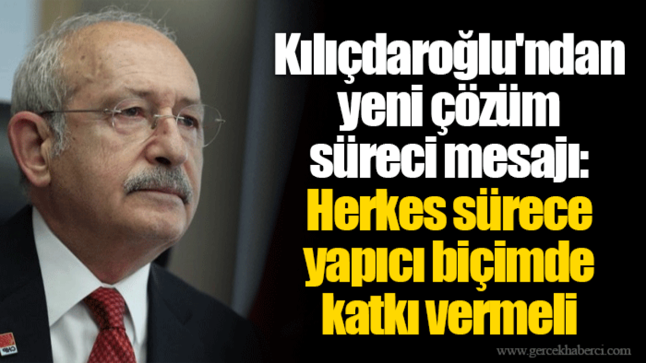 Kılıçdaroğlu&#039;ndan yeni çözüm süreci mesajı: Herkes sürece yapıcı biçimde katkı vermeli