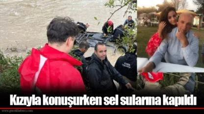 Kızıyla konuşurken sel sularına kapıldı