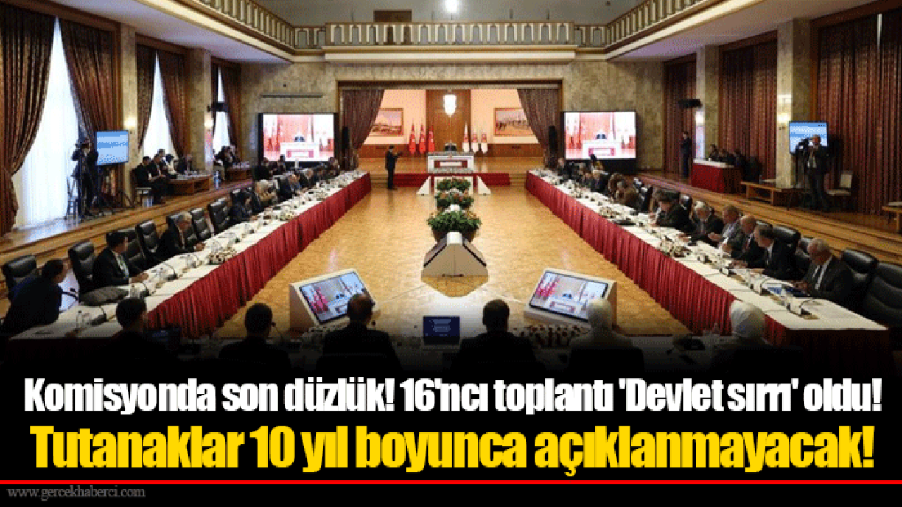 Komisyonda son düzlük! 16'ncı toplantı 'Devlet sırrı' oldu! Tutanaklar 10 yıl boyunca açıklanmayacak!