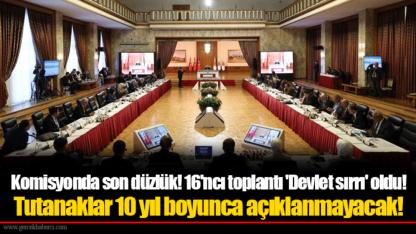 Komisyonda son düzlük! 16'ncı toplantı 'Devlet sırrı' oldu! Tutanaklar 10 yıl boyunca açıklanmayacak!