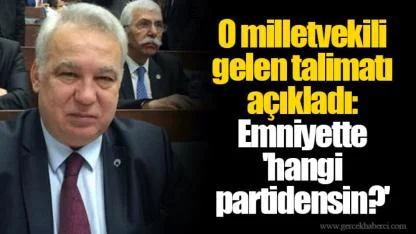 O milletvekili gelen talimatı açıkladı: Emniyette 'hangi partidensin?' sorusu!