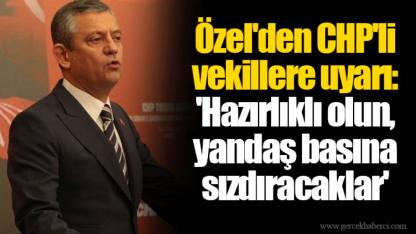 Özel'den CHP'li vekillere uyarı: 'Hazırlıklı olun, yandaş basına sızdıracaklar'