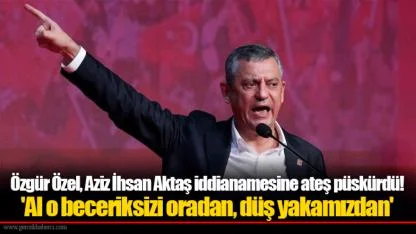 Özgür Özel, Aziz İhsan Aktaş iddianamesine ateş püskürdü! 'Al o beceriksizi oradan, düş yakamızdan'