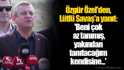Özgür Özel'den, Lütfü Savaş'a yanıt: 'Beni çok az tanımış, yakından tanıtacağım kendisine...'