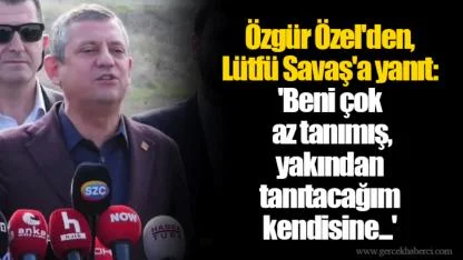 Özgür Özel'den, Lütfü Savaş'a yanıt: 'Beni çok az tanımış, yakından tanıtacağım kendisine...'