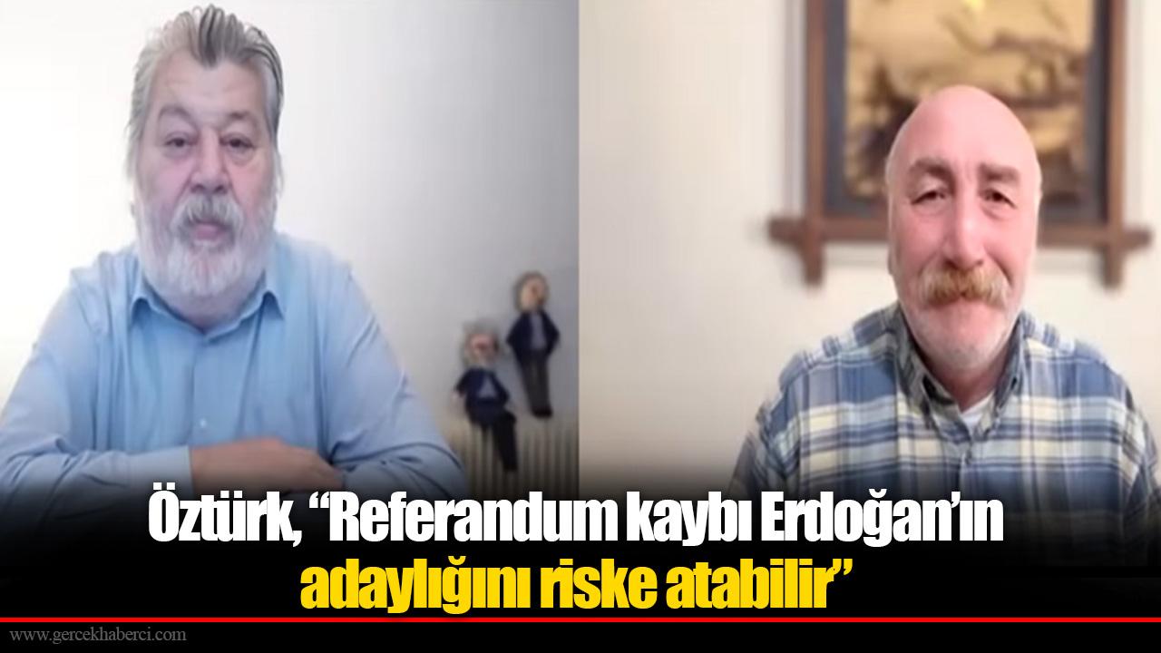 Öztürk, “Referandum kaybı Erdoğan’ın adaylığını riske atabilir”
