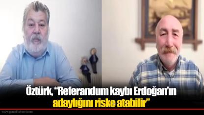 Öztürk, “Referandum kaybı Erdoğan’ın adaylığını riske atabilir”