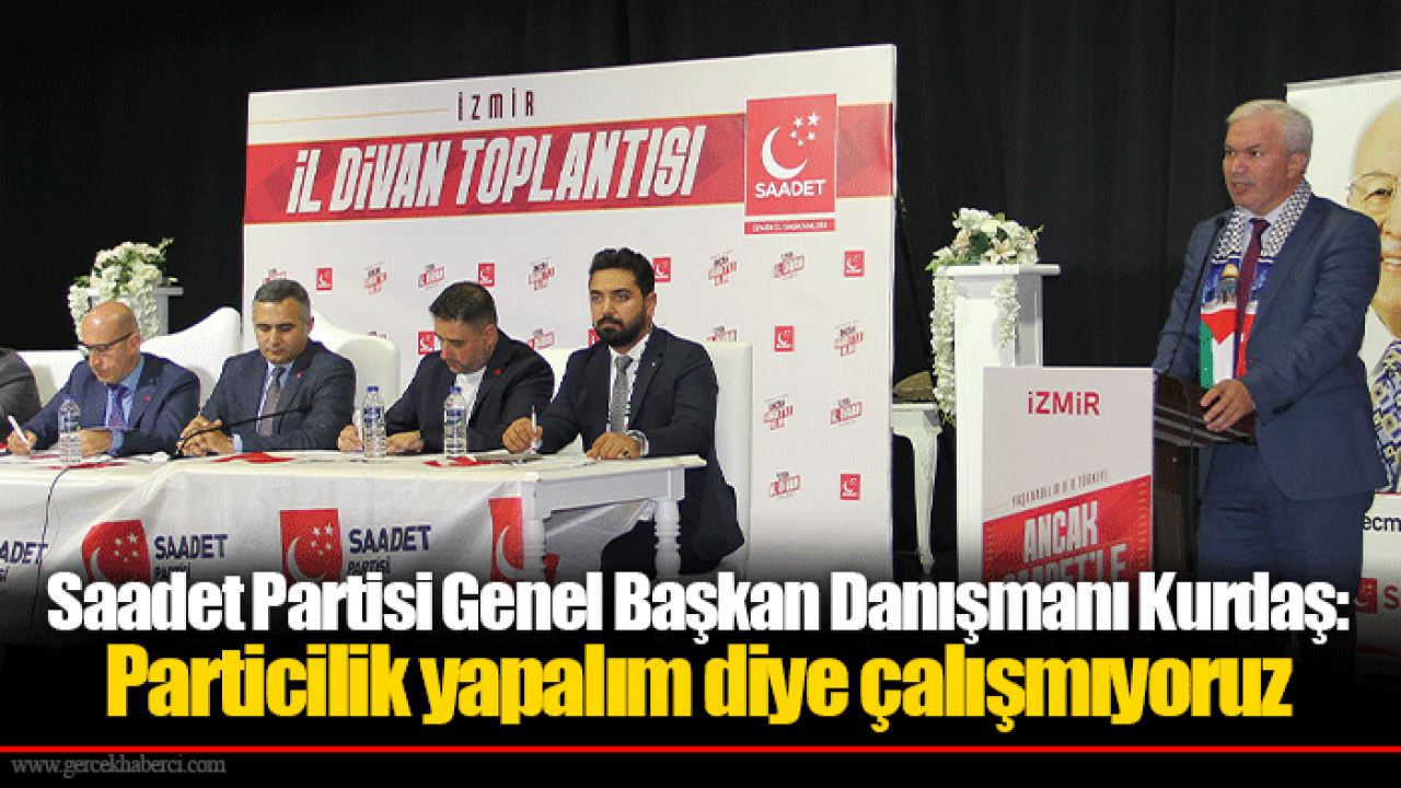 Saadet Partisi Genel Başkan Danışmanı Kurdaş: Particilik yapalım diye çalışmıyoruz