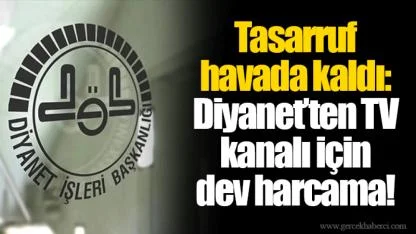 Tasarruf havada kaldı: Diyanet’ten TV kanalı için dev harcama!