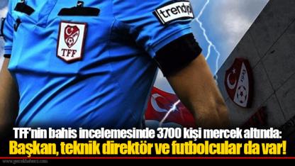 TFF'nin bahis incelemesinde 3700 kişi mercek altında: Başkan, teknik direktör ve futbolcular da var!